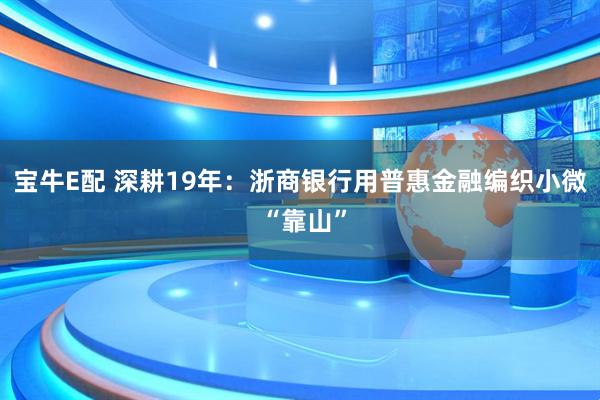 宝牛E配 深耕19年：浙商银行用普惠金融编织小微 “靠山”