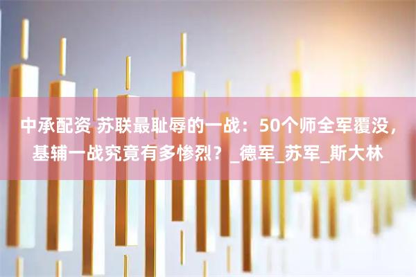 中承配资 苏联最耻辱的一战：50个师全军覆没，基辅一战究竟有多惨烈？_德军_苏军_斯大林