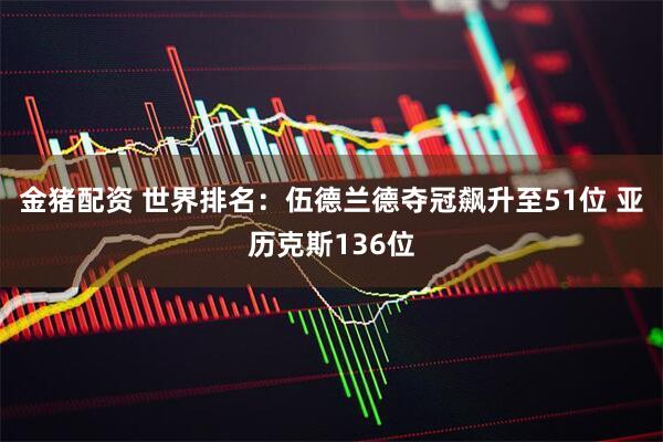 金猪配资 世界排名：伍德兰德夺冠飙升至51位 亚历克斯136位