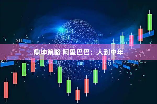鼎坤策略 阿里巴巴：人到中年