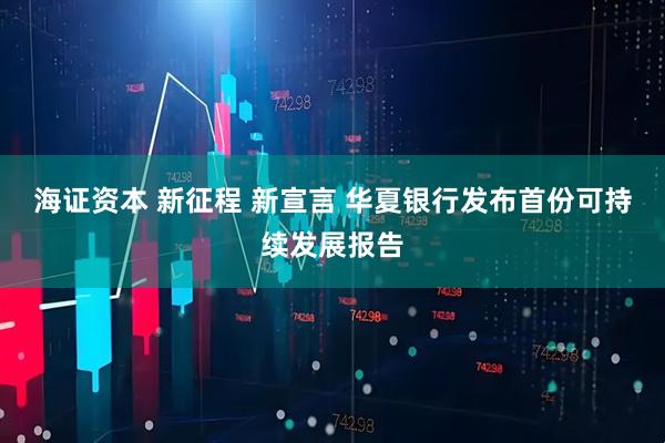 海证资本 新征程 新宣言 华夏银行发布首份可持续发展报告
