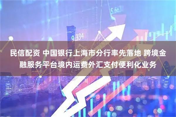民信配资 中国银行上海市分行率先落地 跨境金融服务平台境内运费外汇支付便利化业务