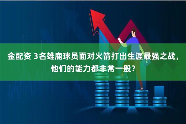 金配资 3名雄鹿球员面对火箭打出生涯最强之战，他们的能力都非常一般？