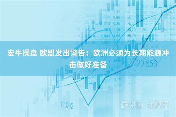 宏牛操盘 欧盟发出警告：欧洲必须为长期能源冲击做好准备