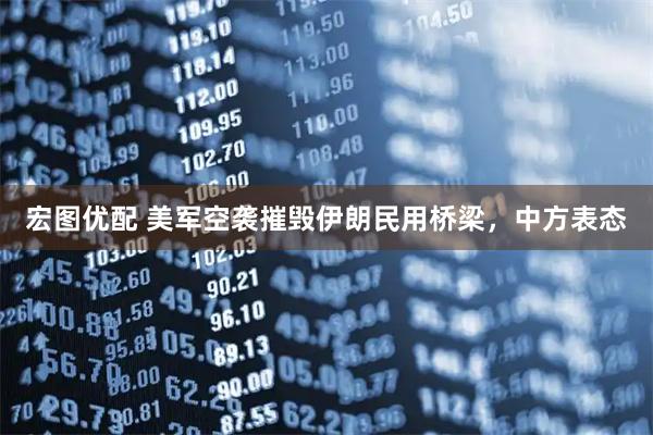 宏图优配 美军空袭摧毁伊朗民用桥梁，中方表态