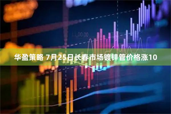 华盈策略 7月25日长春市场镀锌管价格涨10