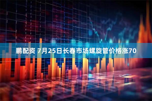 鹏配资 7月25日长春市场螺旋管价格涨70