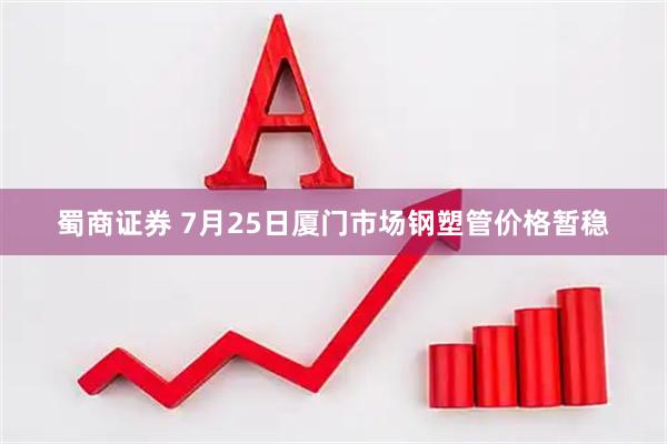 蜀商证券 7月25日厦门市场钢塑管价格暂稳