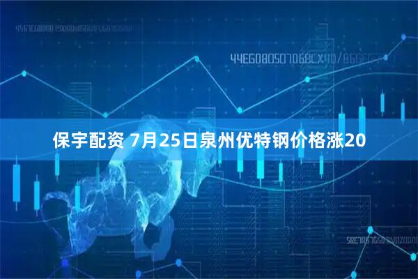 保宇配资 7月25日泉州优特钢价格涨20