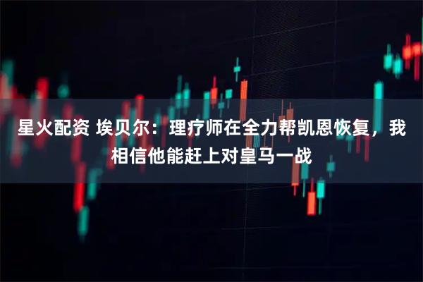 星火配资 埃贝尔：理疗师在全力帮凯恩恢复，我相信他能赶上对皇马一战