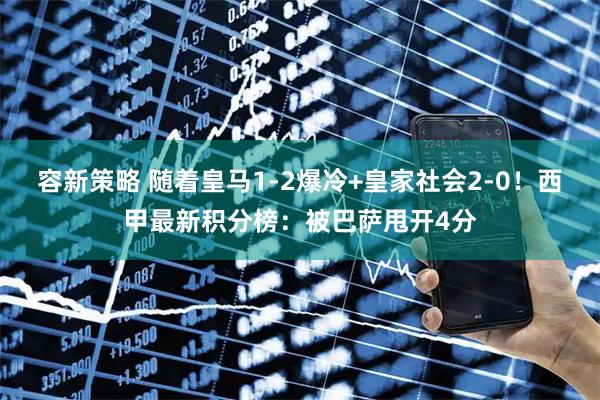 容新策略 随着皇马1-2爆冷+皇家社会2-0！西甲最新积分榜：被巴萨甩开4分
