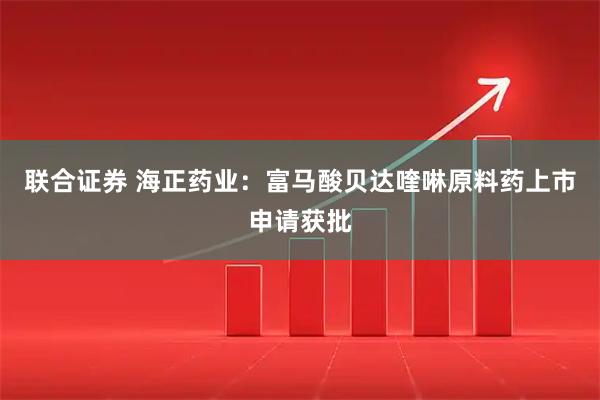 联合证券 海正药业：富马酸贝达喹啉原料药上市申请获批