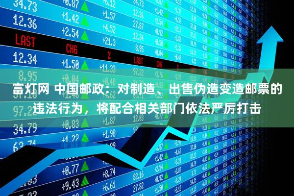 富灯网 中国邮政：对制造、出售伪造变造邮票的违法行为，将配合相关部门依法严厉打击