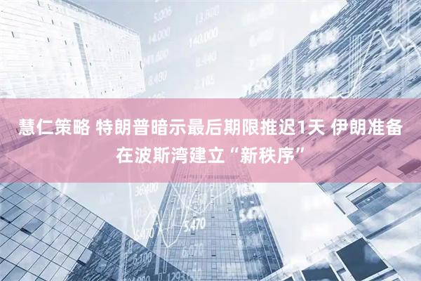 慧仁策略 特朗普暗示最后期限推迟1天 伊朗准备在波斯湾建立“新秩序”