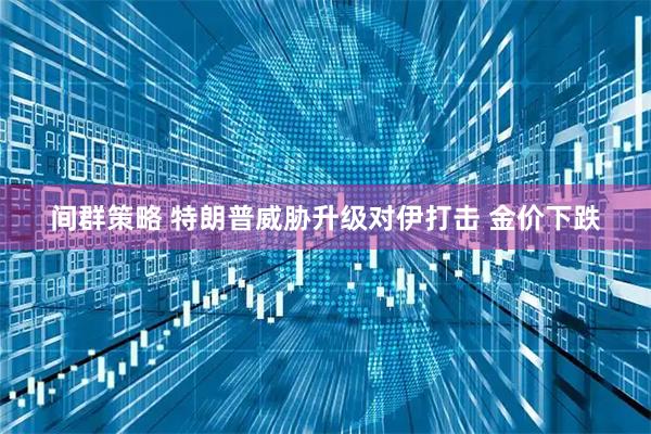 间群策略 特朗普威胁升级对伊打击 金价下跌