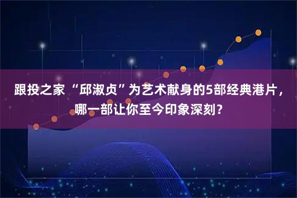 跟投之家 “邱淑贞”为艺术献身的5部经典港片，哪一部让你至今印象深刻？