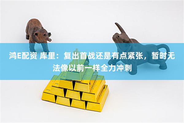 鸿E配资 库里：复出首战还是有点紧张，暂时无法像以前一样全力冲刺