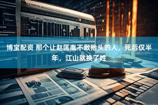 博宝配资 那个让赵匡胤不敢抬头的人，死后仅半年，江山就换了姓