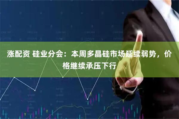 涨配资 硅业分会：本周多晶硅市场延续弱势，价格继续承压下行