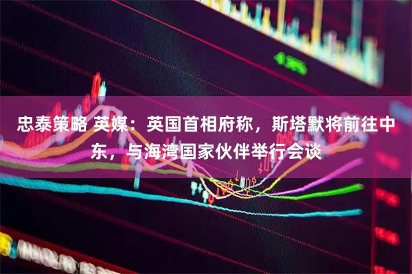 忠泰策略 英媒：英国首相府称，斯塔默将前往中东，与海湾国家伙伴举行会谈