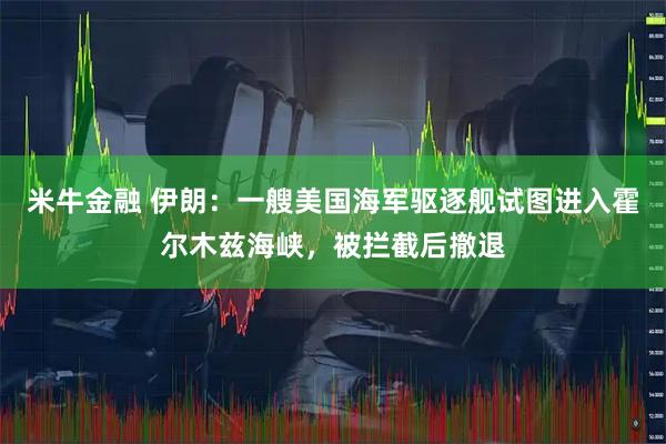 米牛金融 伊朗：一艘美国海军驱逐舰试图进入霍尔木兹海峡，被拦截后撤退
