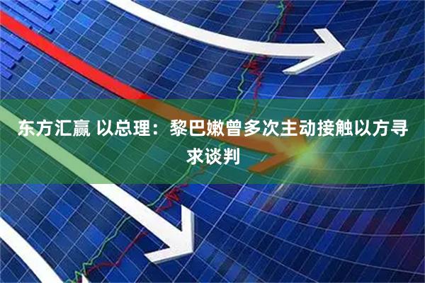 东方汇赢 以总理：黎巴嫩曾多次主动接触以方寻求谈判