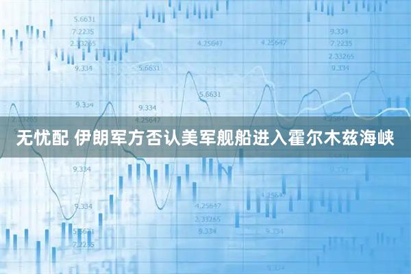 无忧配 伊朗军方否认美军舰船进入霍尔木兹海峡