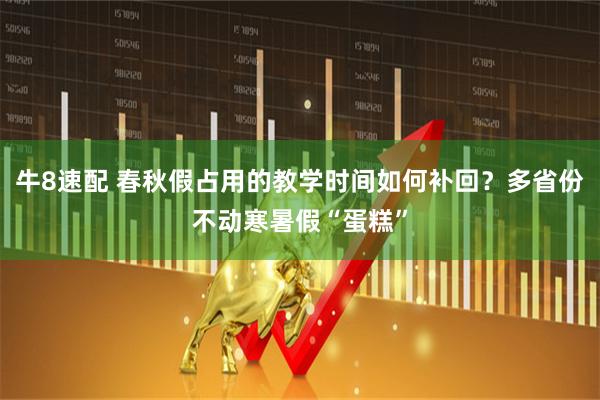 牛8速配 春秋假占用的教学时间如何补回？多省份不动寒暑假“蛋糕”