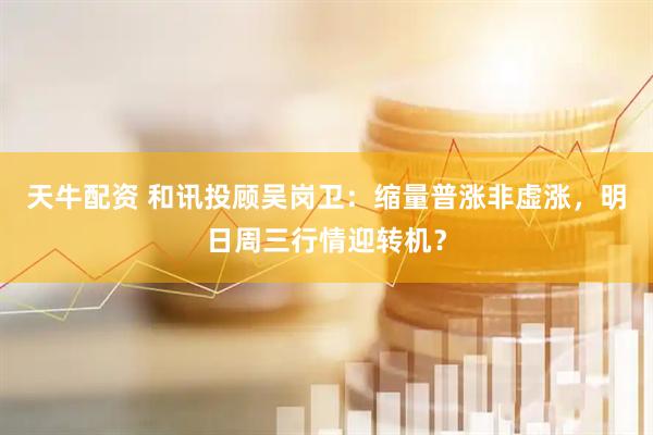 天牛配资 和讯投顾吴岗卫：缩量普涨非虚涨，明日周三行情迎转机？