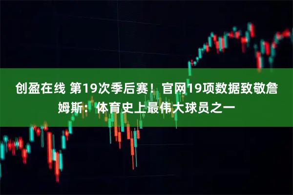 创盈在线 第19次季后赛！官网19项数据致敬詹姆斯：体育史上最伟大球员之一